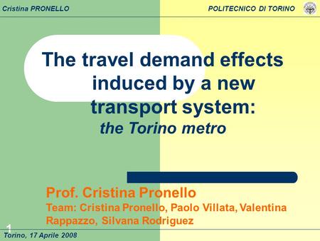 1 The travel demand effects induced by a new transport system: the Torino metro Torino, 17 Aprile 2008 Prof. Cristina Pronello Team: Cristina Pronello,