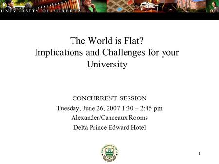 1 The World is Flat? Implications and Challenges for your University CONCURRENT SESSION Tuesday, June 26, 2007 1:30 – 2:45 pm Alexander/Canceaux Rooms.