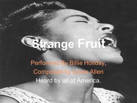 Strange Fruit Performed By Billie Holiday, Composed by Lewis Allen Heard by all of America.