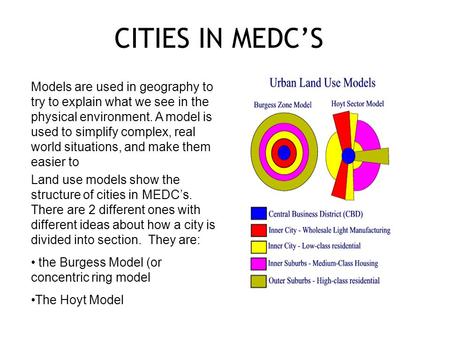 CITIES IN MEDC’S Models are used in geography to try to explain what we see in the physical environment. A model is used to simplify complex, real world.