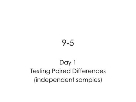 9-5 Day 1 Testing Paired Differences (independent samples)