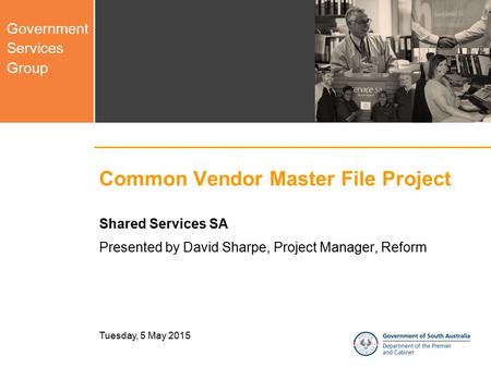 Government Services Group Common Vendor Master File Project Shared Services SA Presented by David Sharpe, Project Manager, Reform Tuesday, 5 May 2015.