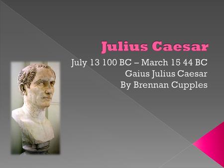 July BC – March BC Gaius Julius Caesar By Brennan Cupples