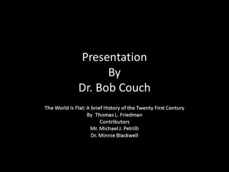 Presentation By Dr. Bob Couch The World Is Flat: A brief History of the Twenty First Century By Thomas L. Friedman Contributors Mr. Michael J. Petrilli.
