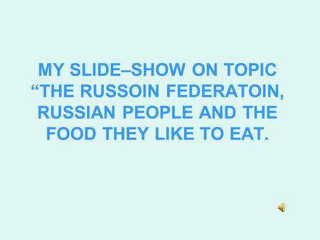 MY SLIDE–SHOW ON TOPIC “THE RUSSOIN FEDERATOIN, RUSSIAN PEOPLE AND THE FOOD THEY LIKE TO EAT.