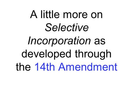A little more on Selective Incorporation as developed through the 14th Amendment.