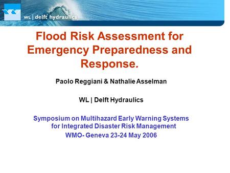 Flood Risk Assessment for Emergency Preparedness and Response. Paolo Reggiani & Nathalie Asselman WL | Delft Hydraulics Symposium on Multihazard Early.