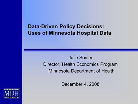Data-Driven Policy Decisions: Uses of Minnesota Hospital Data Julie Sonier Director, Health Economics Program Minnesota Department of Health December 4,