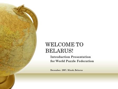 WELCOME TO BELARUS! Introduction Presentation for World Puzzle Federation December, 2007, Minsk, Belarus.