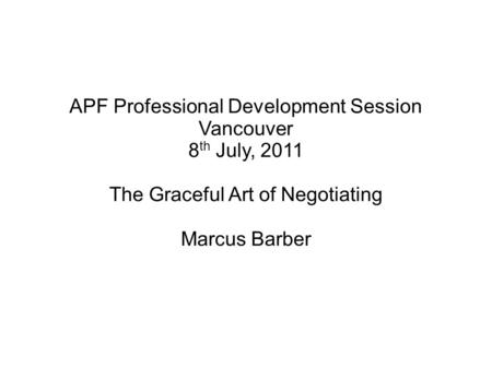 APF Professional Development Session Vancouver 8 th July, 2011 The Graceful Art of Negotiating Marcus Barber.