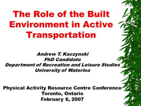 The Role of the Built Environment in Active Transportation Andrew T. Kaczynski PhD Candidate Department of Recreation and Leisure Studies University of.