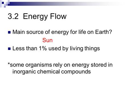 3.2 Energy Flow Main source of energy for life on Earth? Sun Less than 1% used by living things *some organisms rely on energy stored in inorganic chemical.
