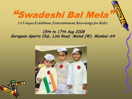 “ Swadeshi Bal Mela ” (A Unique Exhibition, Entertainment, Knowledge for Kids) 15th to 17th Aug 2008 Goregaon Sports Club, Link Road, Malad (W), Mumbai-64.
