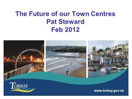 Www.torbay.gov.uk The Future of our Town Centres Pat Steward Feb 2012.