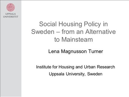 Social Housing Policy in Sweden – from an Alternative to Mainsteam Lena Magnusson Turner Institute for Housing and Urban Research Uppsala University, Sweden.