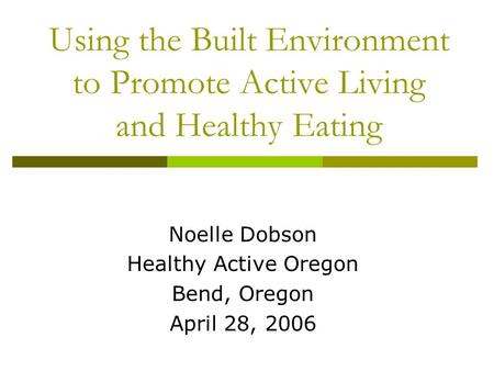 Using the Built Environment to Promote Active Living and Healthy Eating Noelle Dobson Healthy Active Oregon Bend, Oregon April 28, 2006.