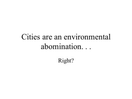 Cities are an environmental abomination... Right?.