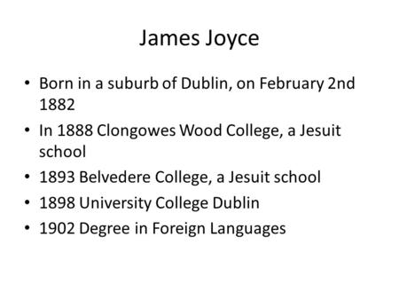 James Joyce Born in a suburb of Dublin, on February 2nd 1882 In 1888 Clongowes Wood College, a Jesuit school 1893 Belvedere College, a Jesuit school 1898.