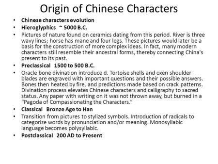 Origin of Chinese Characters Chinese characters evolution Hieroglyphics ~ 5000 B.C. Pictures of nature found on ceramics dating from this period. River.