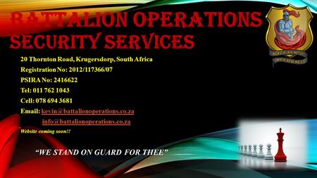 BATTALION OPERATIONS SECURITY SERVICES 20 Thornton Road, Krugersdorp, South Africa Registration No: 2012/117366/07 PSIRA No: 2416622 Tel: 011 762 1043.