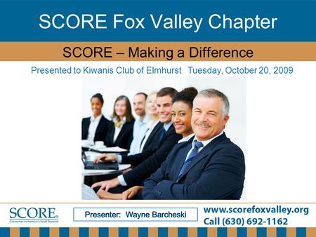 SCORE Fox Valley Chapter SCORE – Making a Difference Presented to Kiwanis Club of Elmhurst Tuesday, October 20, 2009.