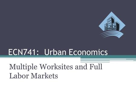 ECN741: Urban Economics Multiple Worksites and Full Labor Markets.