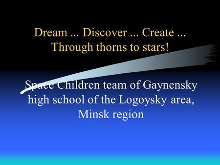 Dream... Discover... Create... Through thorns to stars! Space Children team of Gaynensky high school of the Logoysky area, Minsk region.