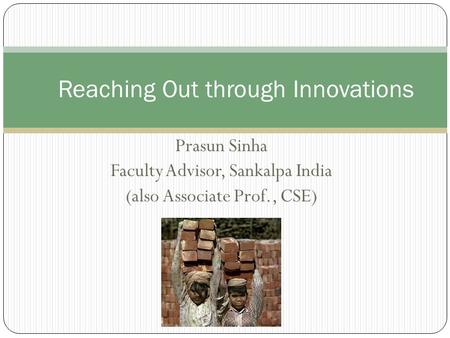 Prasun Sinha Faculty Advisor, Sankalpa India (also Associate Prof., CSE) Reaching Out through Innovations.