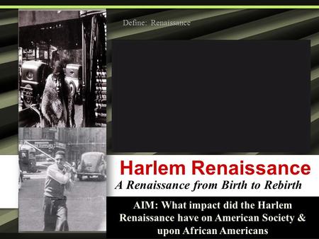Harlem Renaissance A Renaissance from Birth to Rebirth AIM: What impact did the Harlem Renaissance have on American Society & upon African Americans Define:
