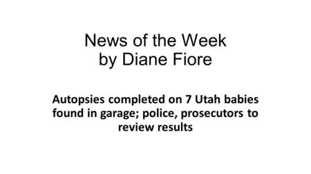 News of the Week by Diane Fiore Autopsies completed on 7 Utah babies found in garage; police, prosecutors to review results.