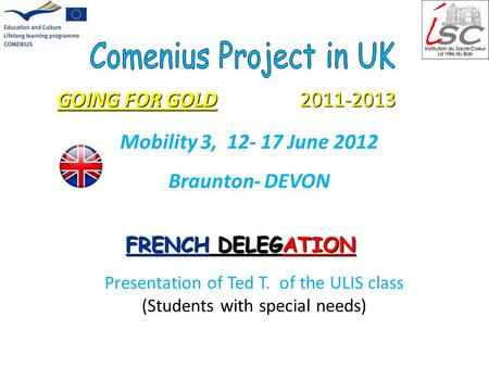 GOING FOR GOLD 2011-2013 FRENCH DELEGATION Mobility 3, 12- 17 June 2012 Braunton- DEVON Presentation of Ted T. of the ULIS class (Students with special.