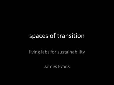 Spaces of transition living labs for sustainability James Evans.