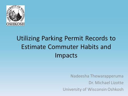 Utilizing Parking Permit Records to Estimate Commuter Habits and Impacts Nadeesha Thewarapperuma Dr. Michael Lizotte University of Wisconsin Oshkosh.