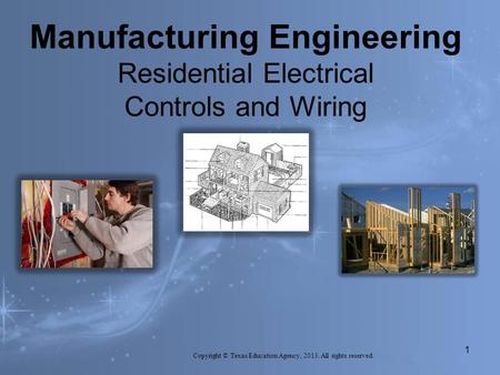 Manufacturing Engineering Residential Electrical Controls and Wiring Copyright © Texas Education Agency, 2013. All rights reserved. 1.