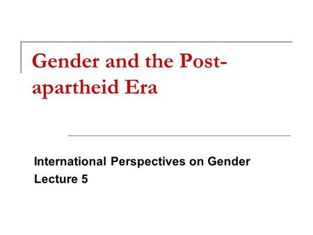 Gender and the Post- apartheid Era International Perspectives on Gender Lecture 5.