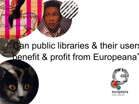 Can public libraries & their users benefit & profit from Europeana ?