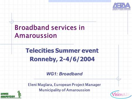 Broadband services in Amaroussion WG1: Broadband Eleni Maglara, European Project Manager Municipality of Amaroussion Telecities Summer event Ronneby, 2-4/6/2004.
