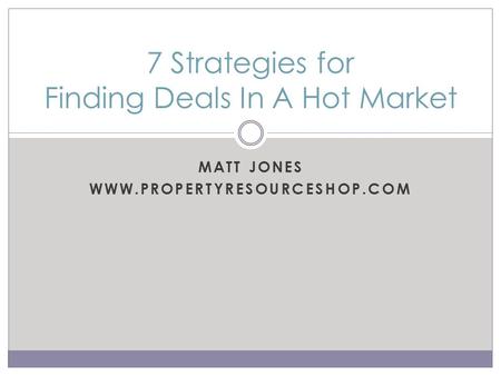 MATT JONES WWW.PROPERTYRESOURCESHOP.COM 7 Strategies for Finding Deals In A Hot Market.