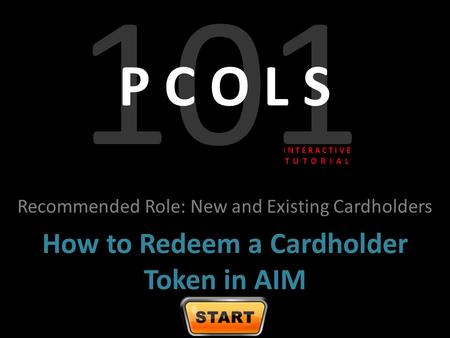 101 P C O L S Recommended Role: New and Existing Cardholders How to Redeem a Cardholder Token in AIM I N T E R A C T I V E T U T O R I A L.
