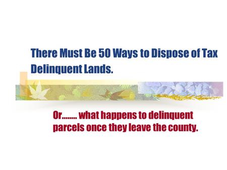 There Must Be 50 Ways to Dispose of Tax Delinquent Lands. Or…….. what happens to delinquent parcels once they leave the county.