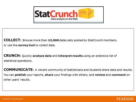 COLLECT : Browse more than 13,000 dates sets posted by StatCrunch members, or use the survey tool to collect data. CRUNCH : Quickly analyze data and interpret.