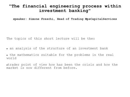 The financial engineering process within investment banking speaker: Simone Freschi, Head of Trading MpsCapitalServices The topics of this short lecture.