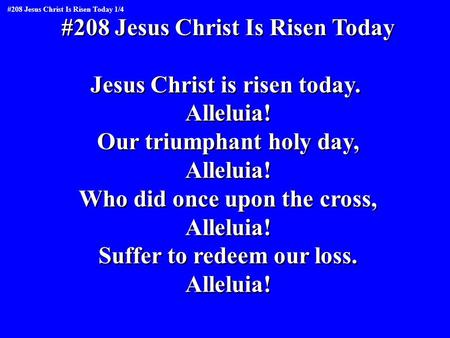 #208 Jesus Christ Is Risen Today Jesus Christ is risen today. Alleluia! Our triumphant holy day, Alleluia! Who did once upon the cross, Alleluia! Suffer.