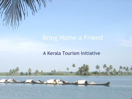 Bring Home a Friend A Kerala Tourism Initiative. Bring Home a Friend, Objective Involve NRKs and Malayalee Associations in promoting tourism into the.