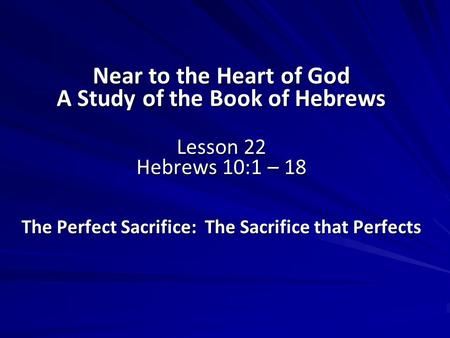 Near to the Heart of God A Study of the Book of Hebrews Lesson 22 Hebrews 10:1 – 18 The Perfect Sacrifice: The Sacrifice that Perfects.