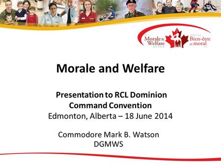 Morale and Welfare Presentation to RCL Dominion Command Convention Edmonton, Alberta – 18 June 2014 Commodore Mark B. Watson DGMWS.