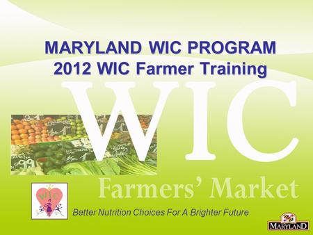 MARYLAND WIC PROGRAM 2012 WIC Farmer Training Better Nutrition Choices For A Brighter Future.