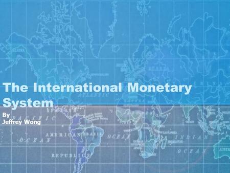 The International Monetary System By Jeffrey Wong.