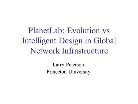 PlanetLab: Evolution vs Intelligent Design in Global Network Infrastructure Larry Peterson Princeton University.