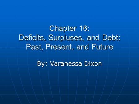 Chapter 16: Deficits, Surpluses, and Debt: Past, Present, and Future By: Varanessa Dixon.